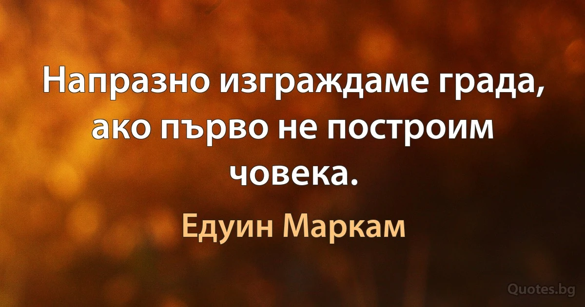 Напразно изграждаме града, ако първо не построим човека. (Едуин Маркам)