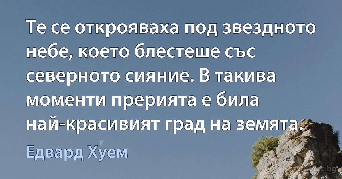 Те се открояваха под звездното небе, което блестеше със северното сияние. В такива моменти прерията е била най-красивият град на земята. (Едвард Хуем)