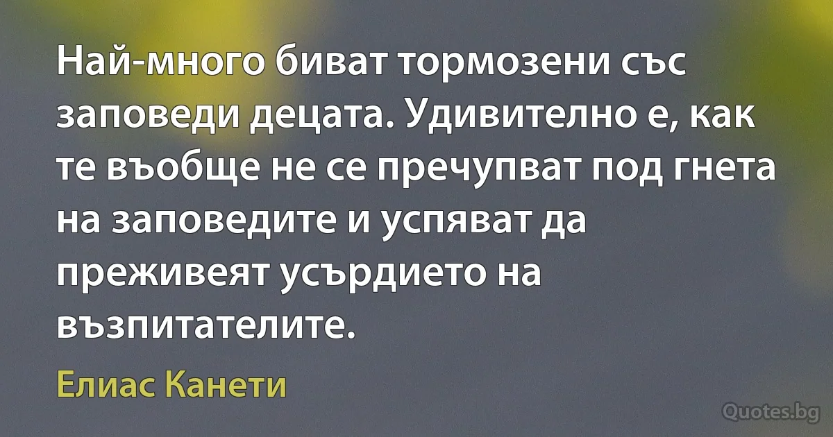 Най-много биват тормозени със заповеди децата. Удивително е, как те въобще не се пречупват под гнета на заповедите и успяват да преживеят усърдието на възпитателите. (Елиас Канети)