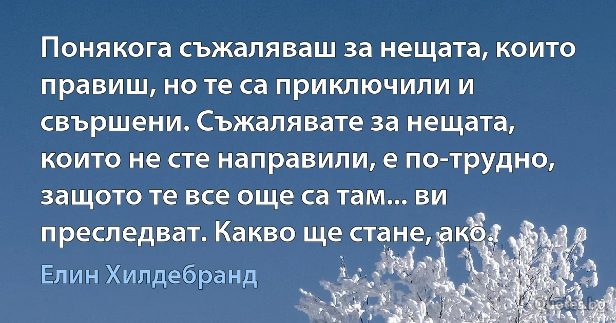 Понякога съжаляваш за нещата, които правиш, но те са приключили и свършени. Съжалявате за нещата, които не сте направили, е по-трудно, защото те все още са там... ви преследват. Какво ще стане, ако. (Елин Хилдебранд)