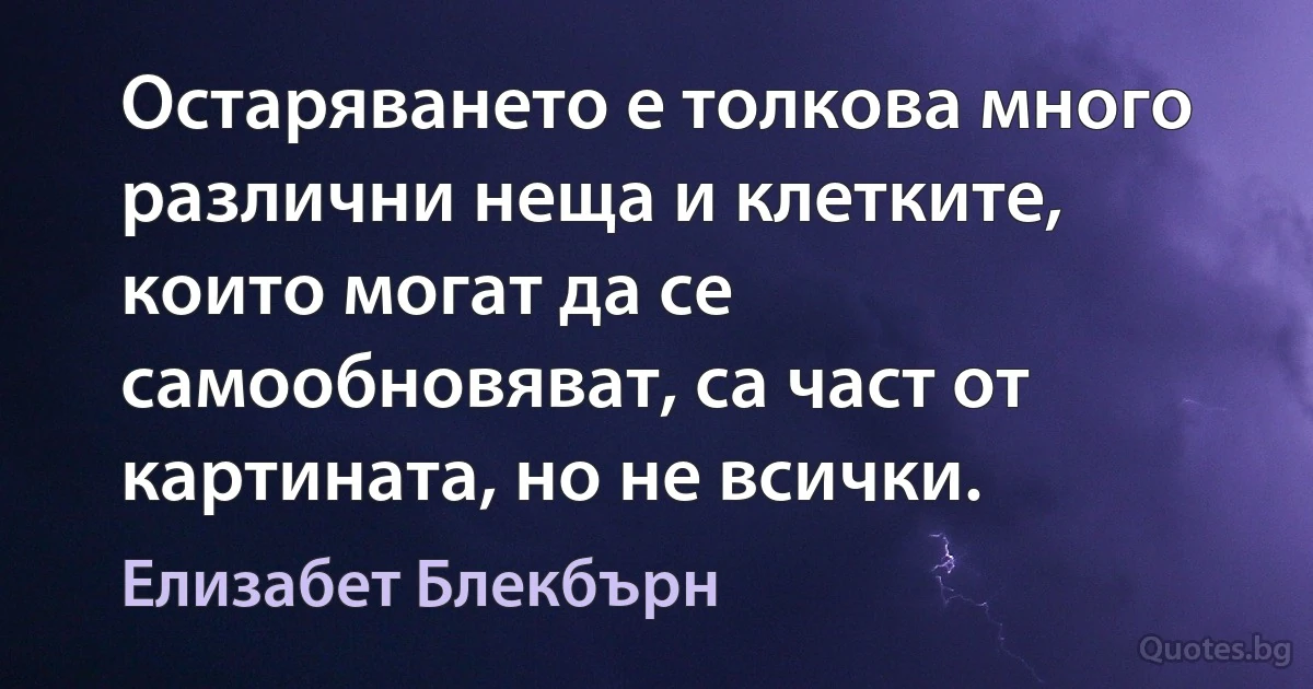 Остаряването е толкова много различни неща и клетките, които могат да се самообновяват, са част от картината, но не всички. (Елизабет Блекбърн)