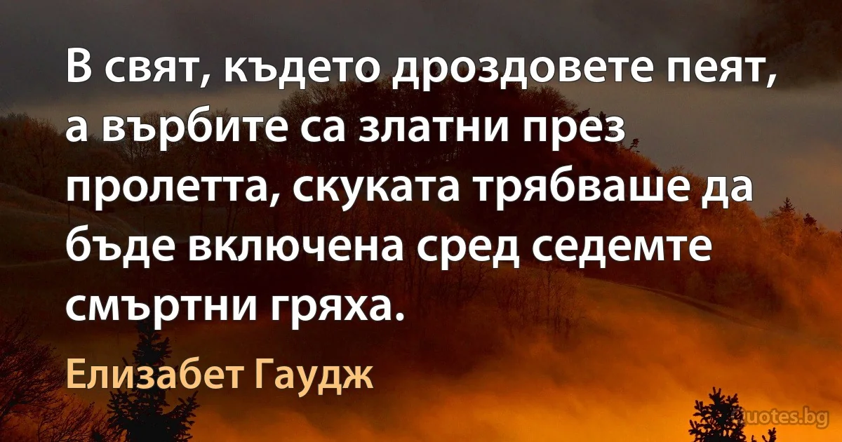 В свят, където дроздовете пеят, а върбите са златни през пролетта, скуката трябваше да бъде включена сред седемте смъртни гряха. (Елизабет Гаудж)