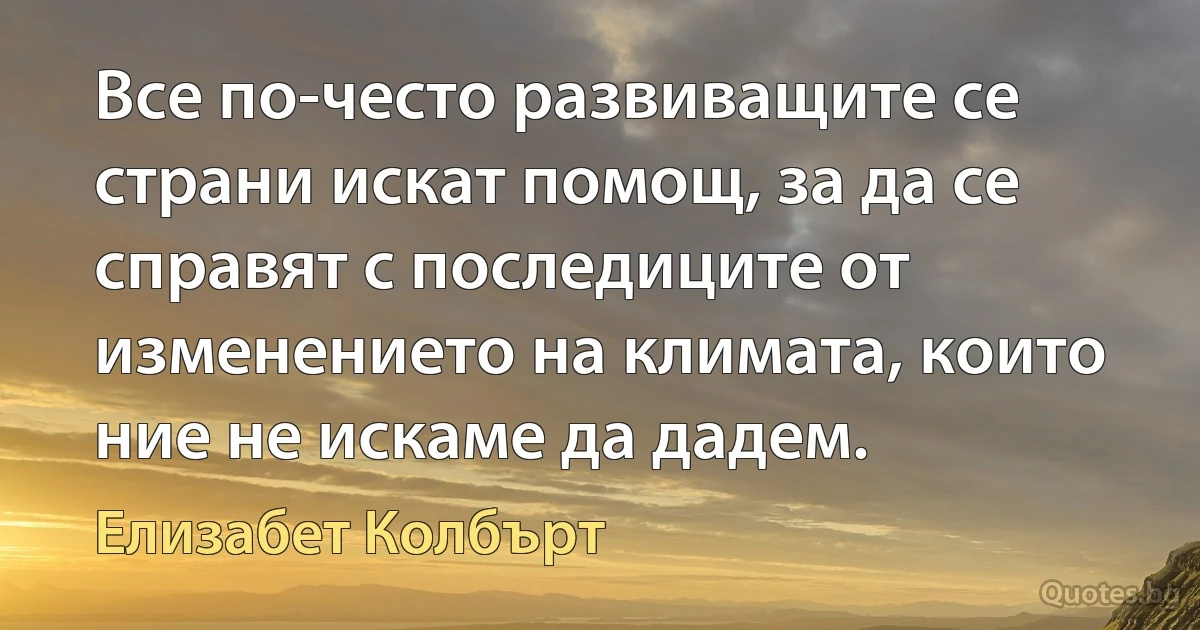 Все по-често развиващите се страни искат помощ, за да се справят с последиците от изменението на климата, които ние не искаме да дадем. (Елизабет Колбърт)