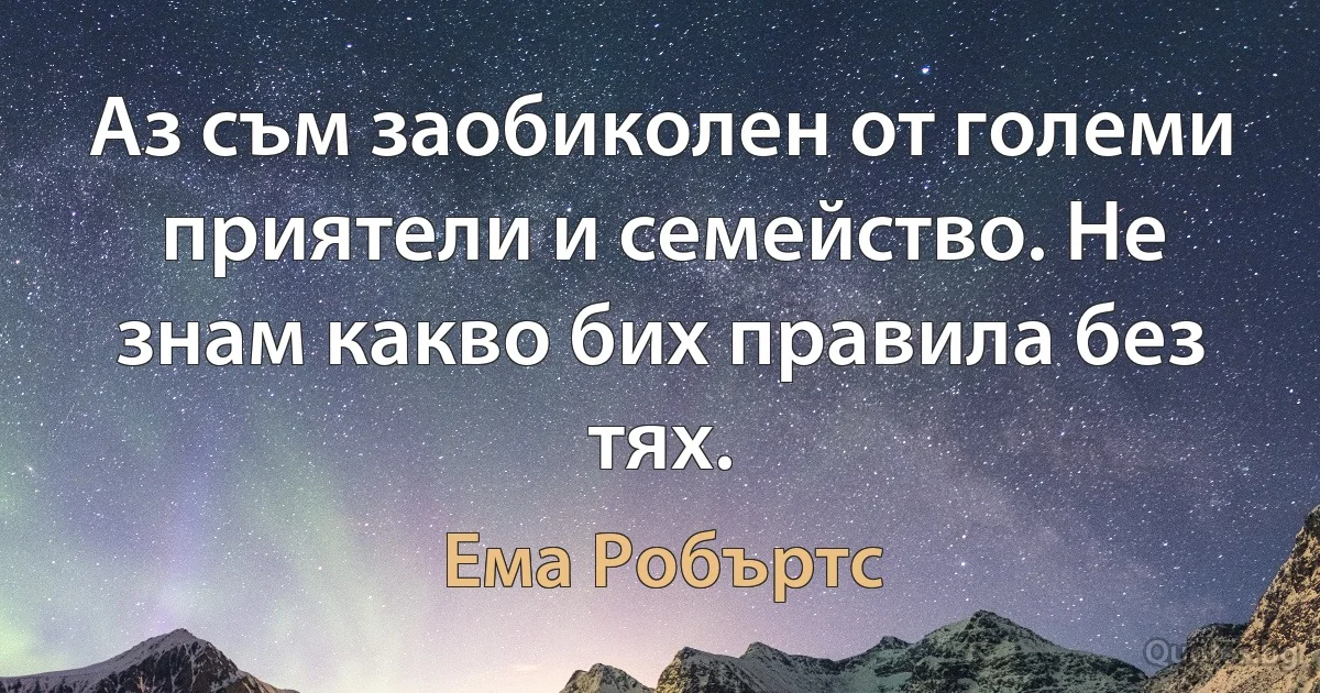 Аз съм заобиколен от големи приятели и семейство. Не знам какво бих правила без тях. (Ема Робъртс)