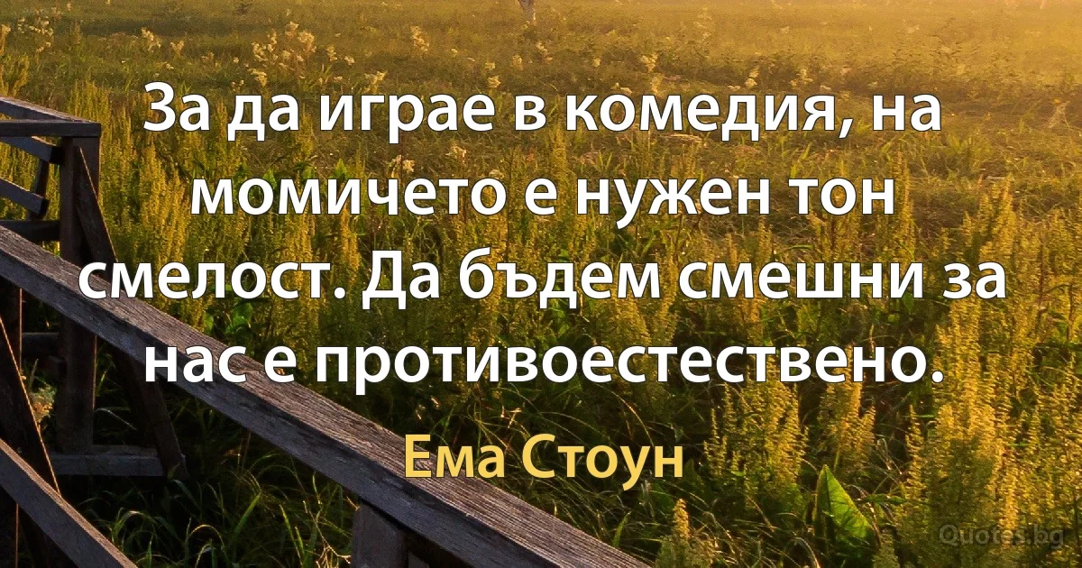 За да играе в комедия, на момичето е нужен тон смелост. Да бъдем смешни за нас е противоестествено. (Ема Стоун)