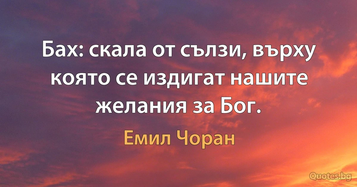 Бах: скала от сълзи, върху която се издигат нашите желания за Бог. (Емил Чоран)