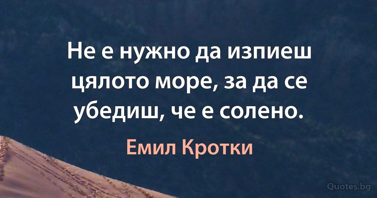 Не е нужно да изпиеш цялото море, за да се убедиш, че е солено. (Емил Кротки)