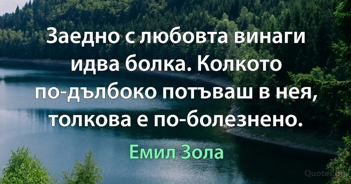 Заедно с любовта винаги идва болка. Колкото по-дълбоко потъваш в нея, толкова е по-болезнено. (Емил Зола)