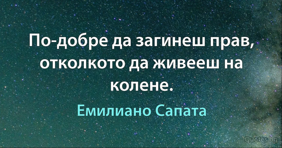 По-добре да загинеш прав, отколкото да живееш на колене. (Емилиано Сапата)