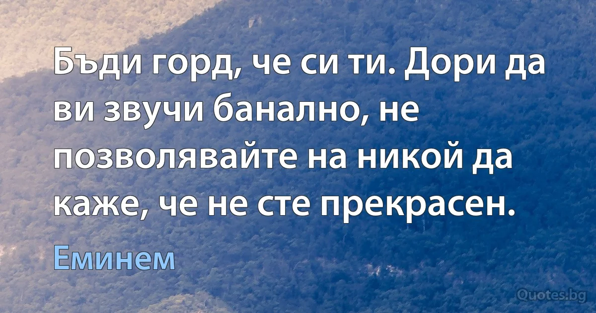 Бъди горд, че си ти. Дори да ви звучи банално, не позволявайте на никой да каже, че не сте прекрасен. (Еминем)