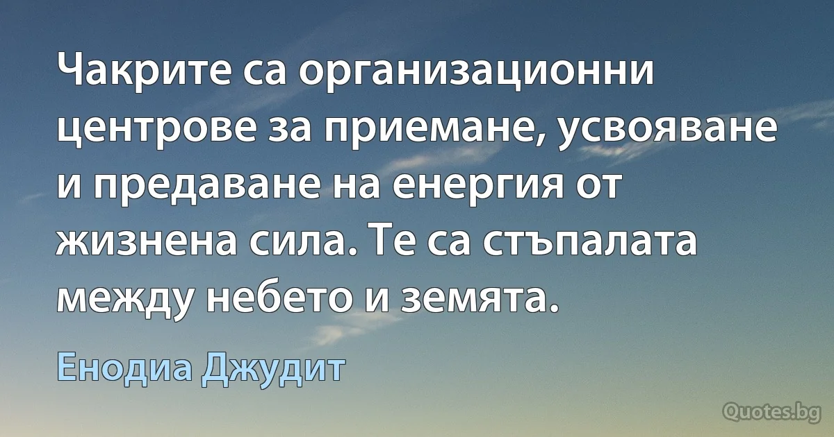 Чакрите са организационни центрове за приемане, усвояване и предаване на енергия от жизнена сила. Те са стъпалата между небето и земята. (Енодиа Джудит)