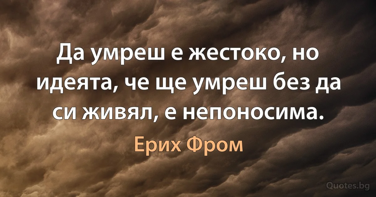 Да умреш е жестоко, но идеята, че ще умреш без да си живял, е непоносима. (Ерих Фром)