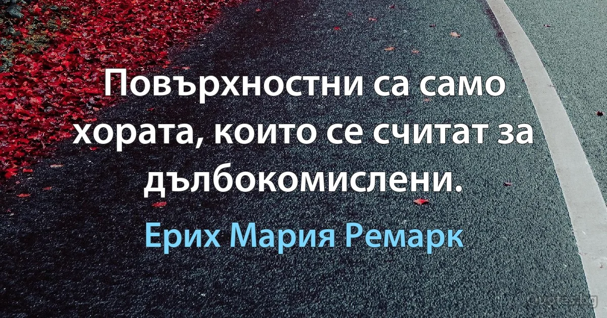 Повърхностни са само хората, които се считат за дълбокомислени. (Ерих Мария Ремарк)