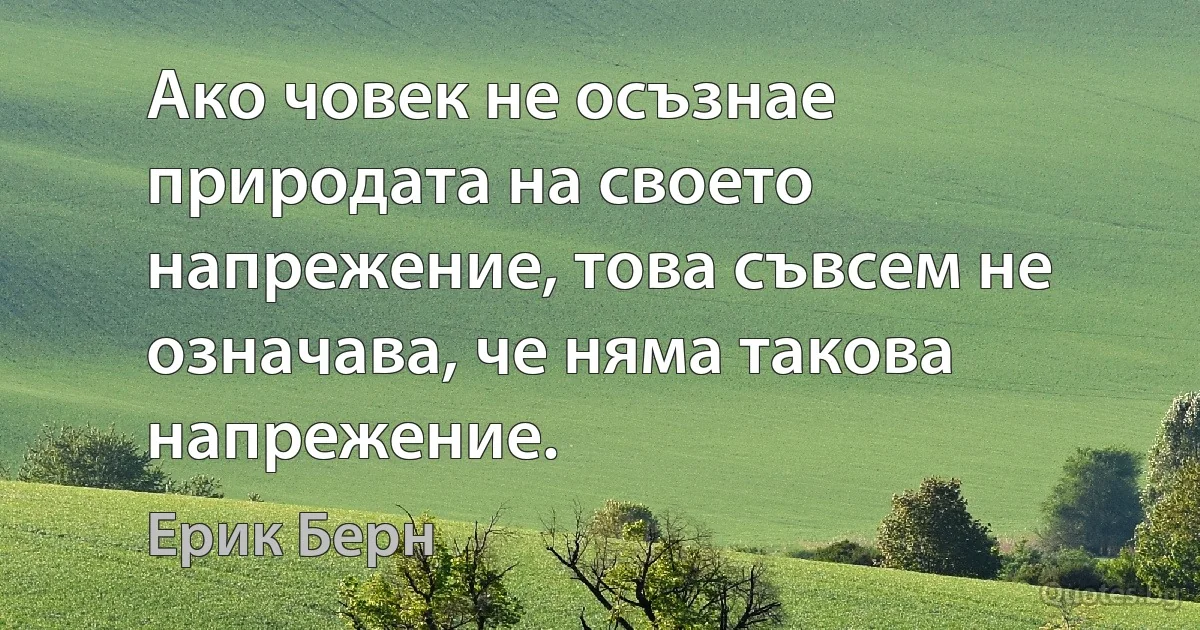 Ако човек не осъзнае природата на своето напрежение, това съвсем не означава, че няма такова напрежение. (Ерик Берн)