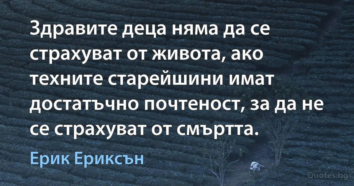 Здравите деца няма да се страхуват от живота, ако техните старейшини имат достатъчно почтеност, за да не се страхуват от смъртта. (Ерик Ериксън)