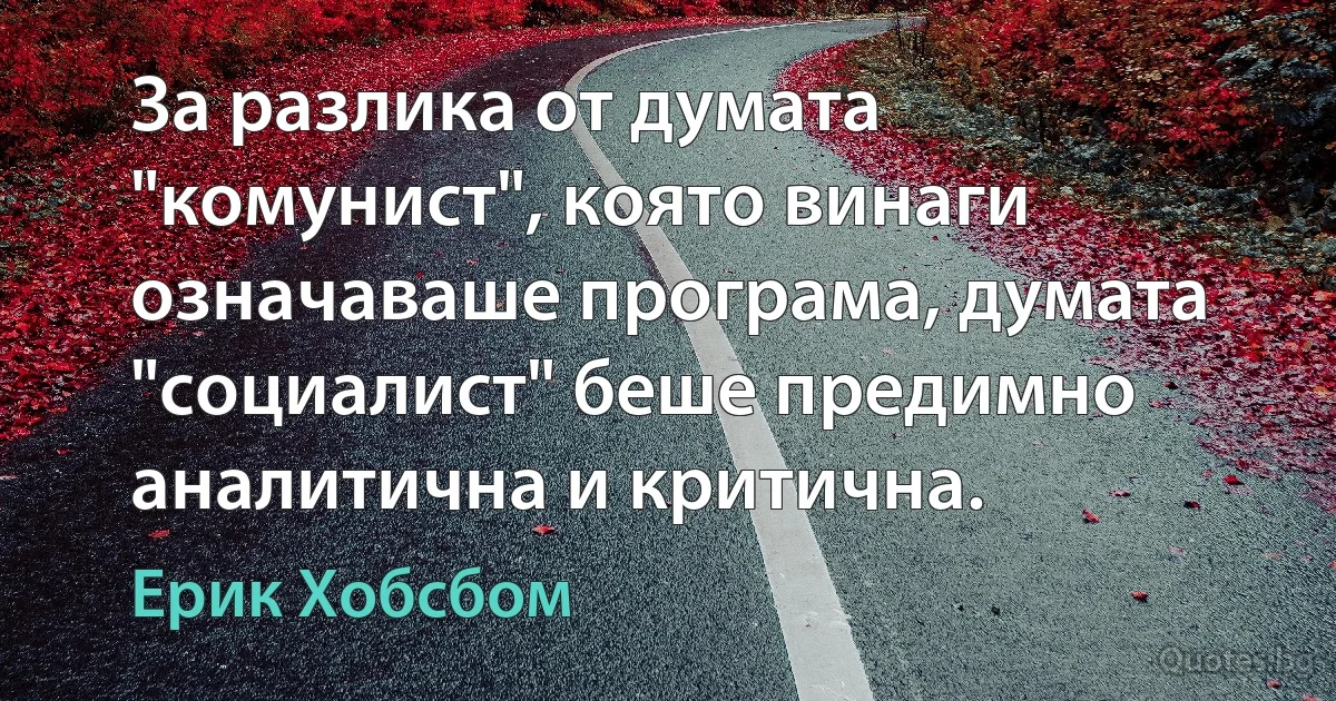 За разлика от думата "комунист", която винаги означаваше програма, думата "социалист" беше предимно аналитична и критична. (Ерик Хобсбом)