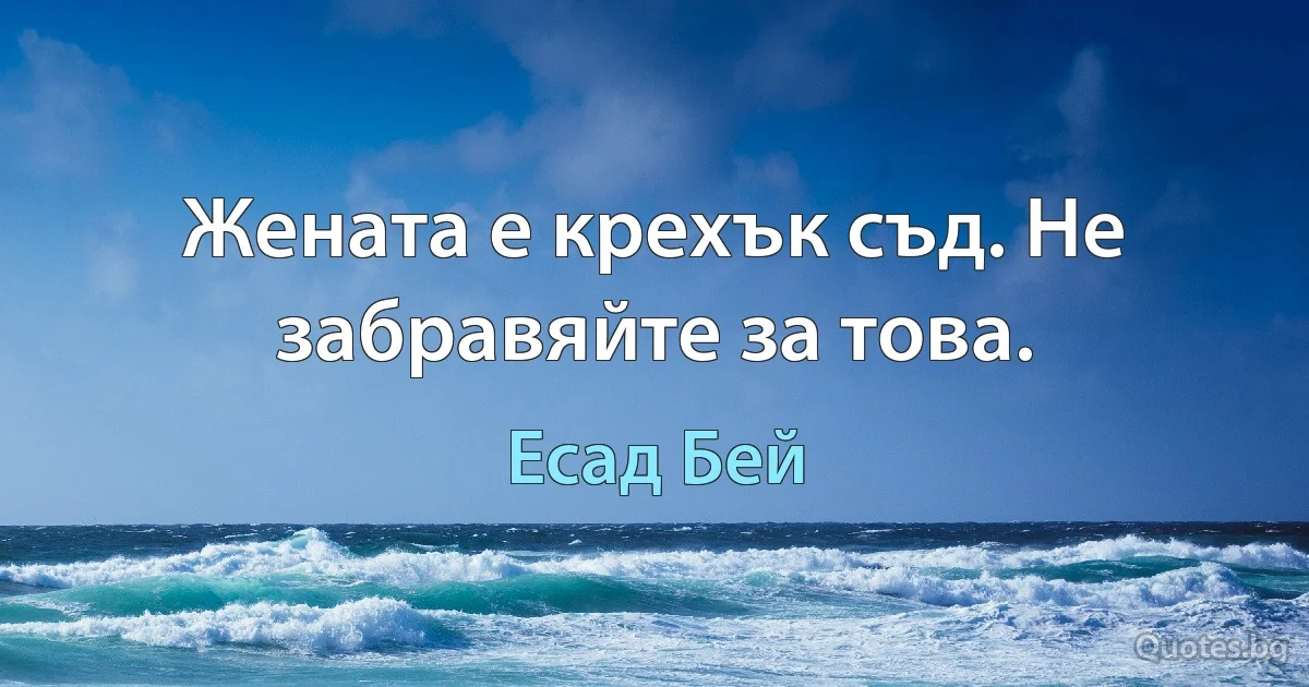 Жената е крехък съд. Не забравяйте за това. (Есад Бей)