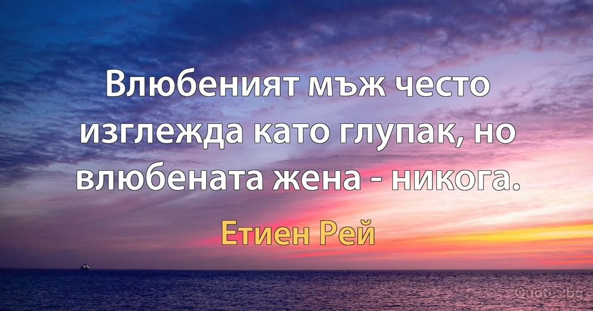 Влюбеният мъж често изглежда като глупак, но влюбената жена - никога. (Етиен Рей)