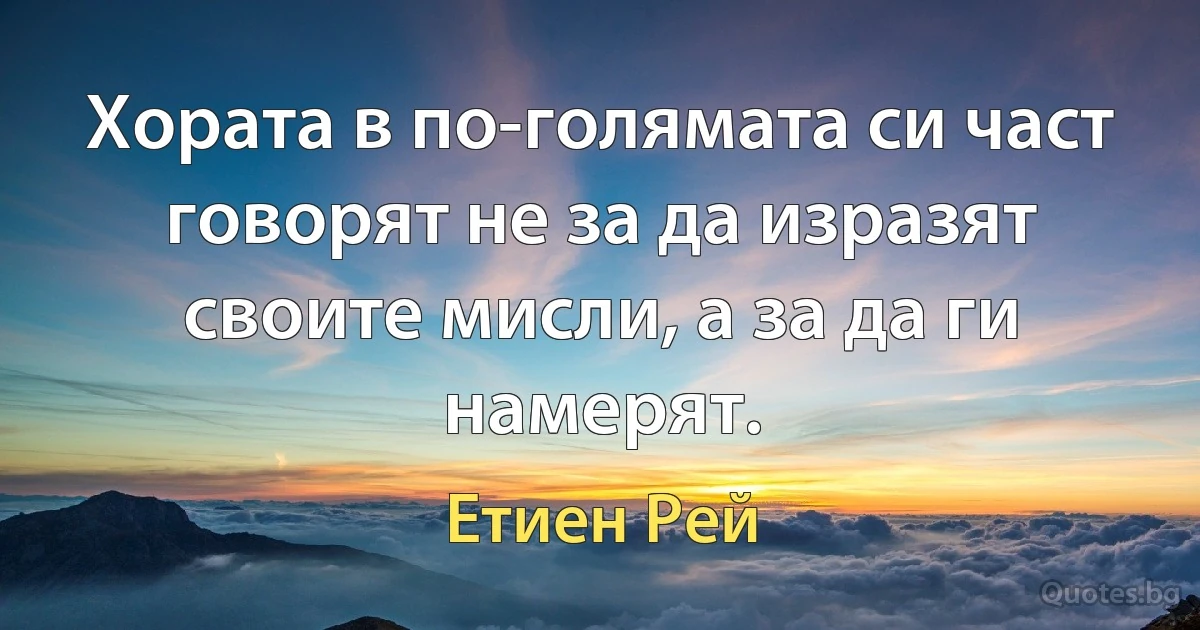 Хората в по-голямата си част говорят не за да изразят своите мисли, а за да ги намерят. (Етиен Рей)