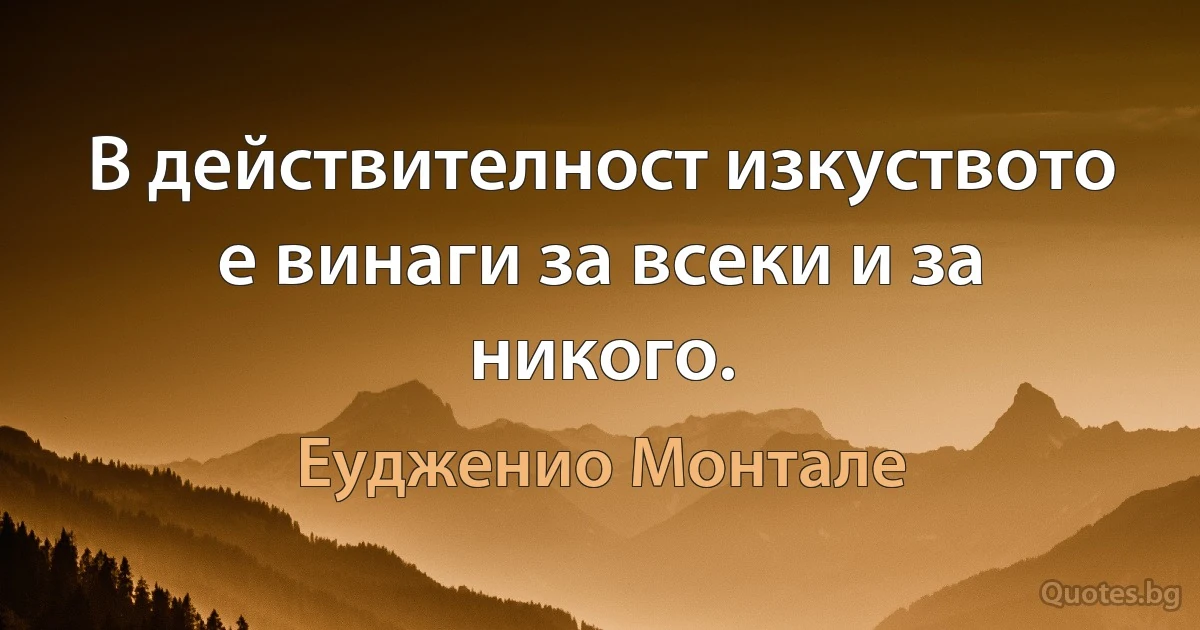 В действителност изкуството е винаги за всеки и за никого. (Еудженио Монтале)