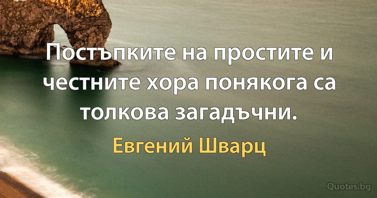 Постъпките на простите и честните хора понякога са толкова загадъчни. (Евгений Шварц)