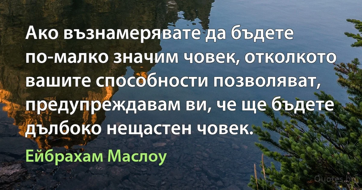 Ако възнамерявате да бъдете по-малко значим човек, отколкото вашите способности позволяват, предупреждавам ви, че ще бъдете дълбоко нещастен човек. (Ейбрахам Маслоу)