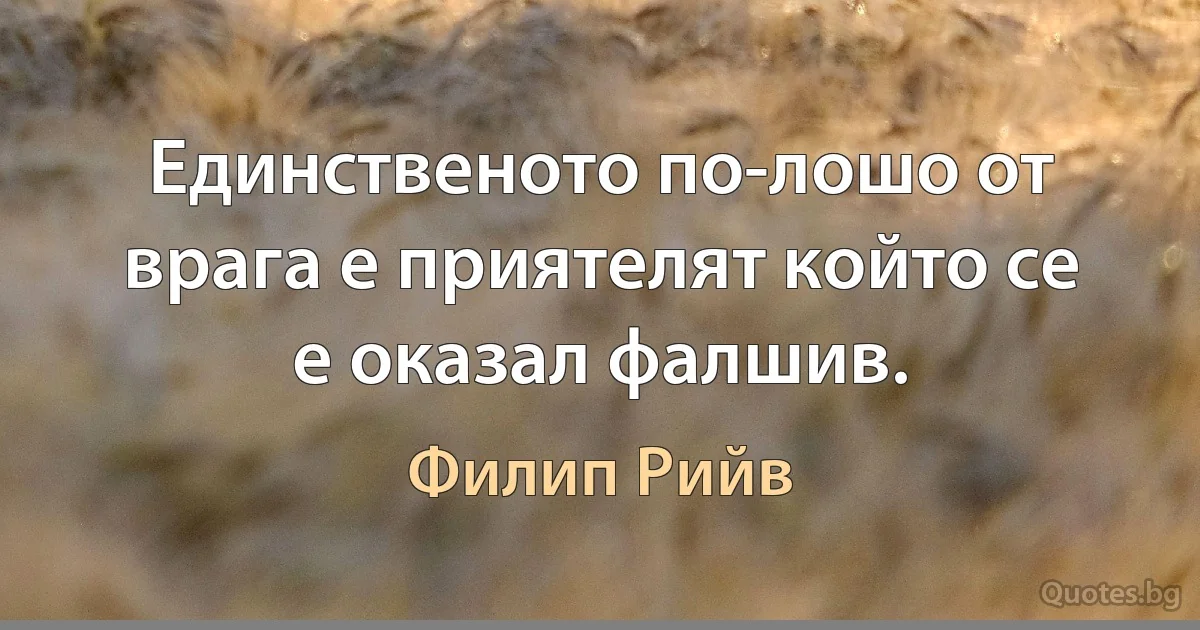 Единственото по-лошо от врага е приятелят който се е оказал фалшив. (Филип Рийв)