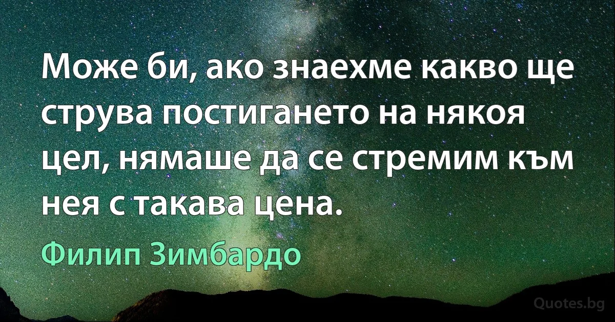 Може би, ако знаехме какво ще струва постигането на някоя цел, нямаше да се стремим към нея с такава цена. (Филип Зимбардо)