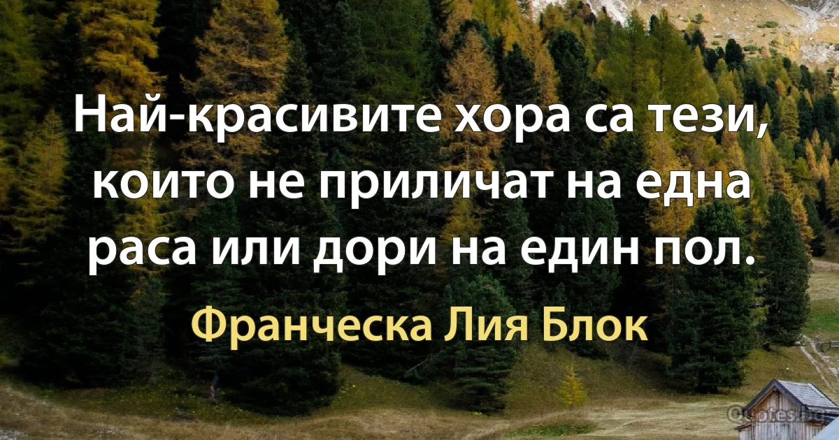 Най-красивите хора са тези, които не приличат на една раса или дори на един пол. (Франческа Лия Блок)