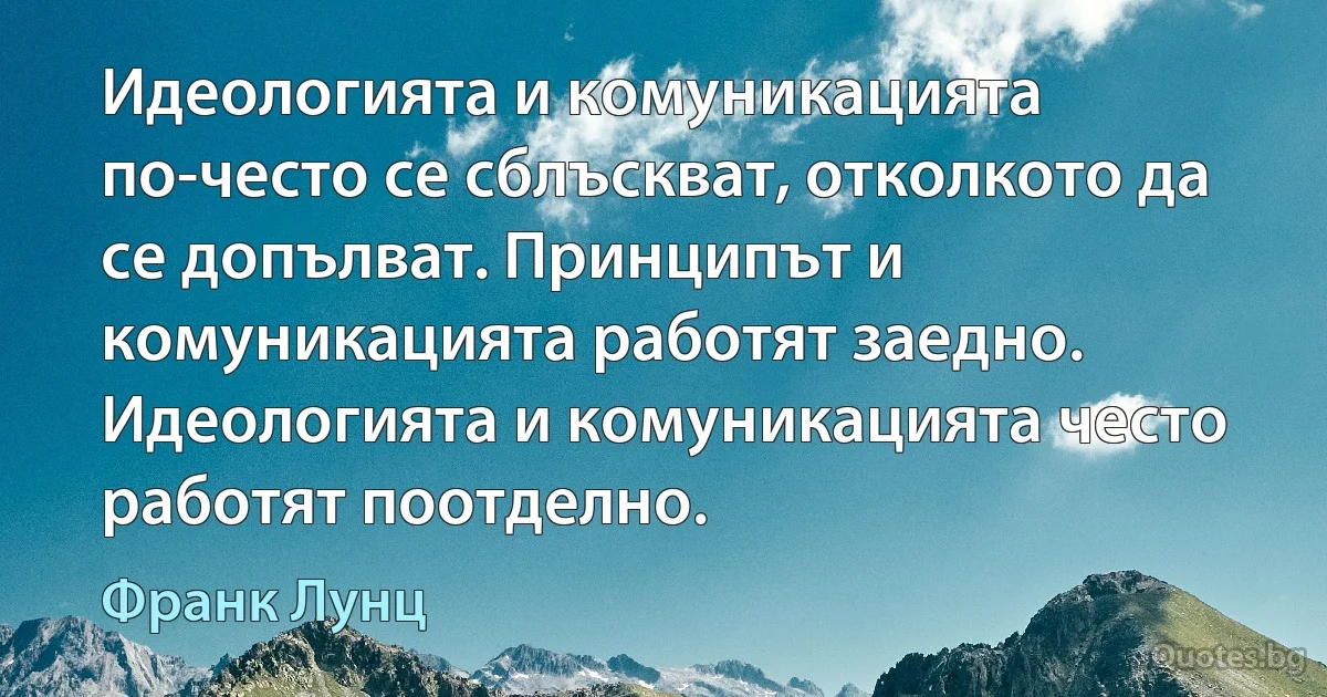 Идеологията и комуникацията по-често се сблъскват, отколкото да се допълват. Принципът и комуникацията работят заедно. Идеологията и комуникацията често работят поотделно. (Франк Лунц)