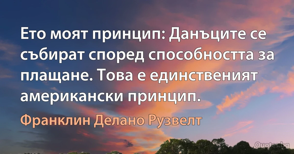 Ето моят принцип: Данъците се събират според способността за плащане. Това е единственият американски принцип. (Франклин Делано Рузвелт)