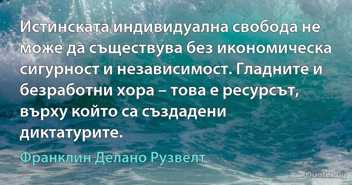 Истинската индивидуална свобода не може да съществува без икономическа сигурност и независимост. Гладните и безработни хора – това е ресурсът, върху който са създадени диктатурите. (Франклин Делано Рузвелт)