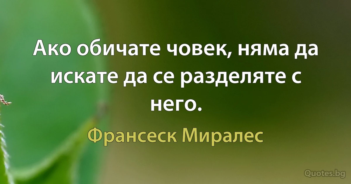 Ако обичате човек, няма да искате да се разделяте с него. (Франсеск Миралес)