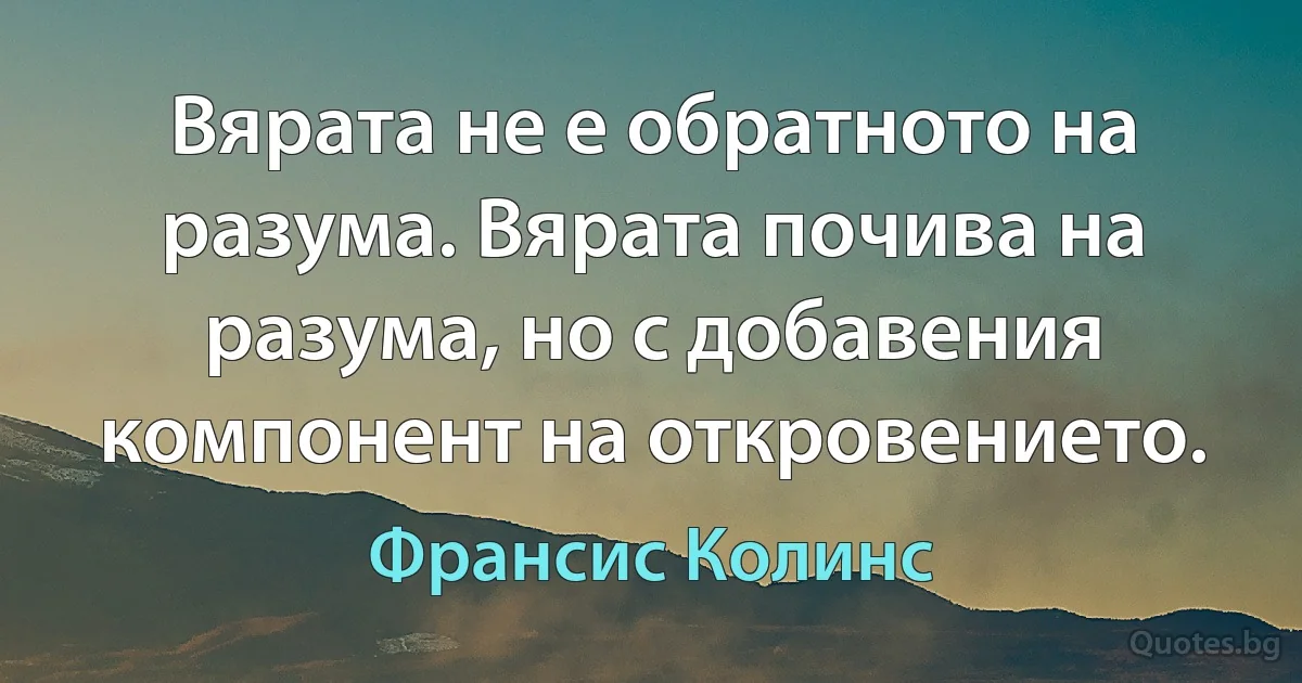 Вярата не е обратното на разума. Вярата почива на разума, но с добавения компонент на откровението. (Франсис Колинс)