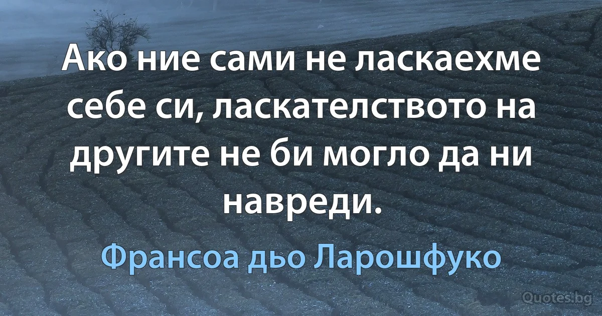 Ако ние сами не ласкаехме себе си, ласкателството на другите не би могло да ни навреди. (Франсоа дьо Ларошфуко)