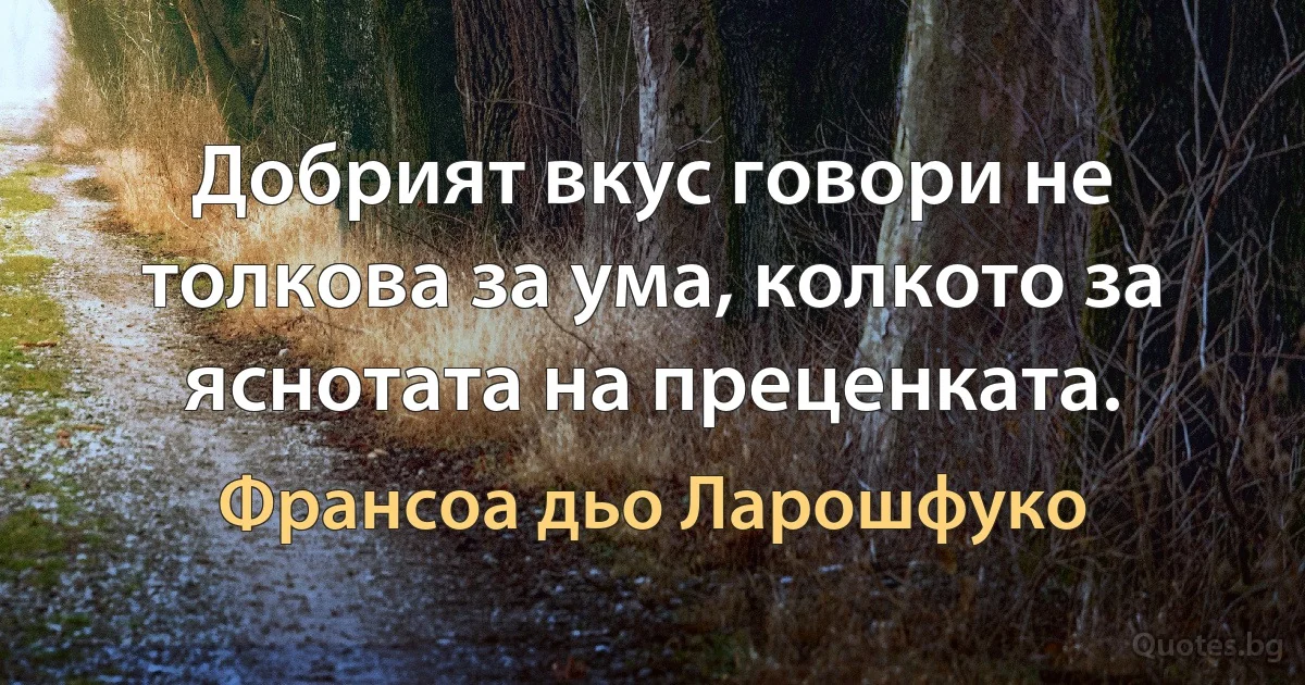 Добрият вкус говори не толкова за ума, колкото за яснотата на преценката. (Франсоа дьо Ларошфуко)