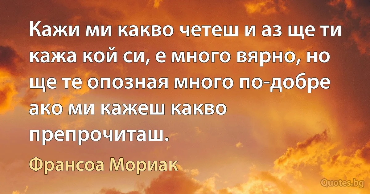 Кажи ми какво четеш и аз ще ти кажа кой си, е много вярно, но ще те опозная много по-добре ако ми кажеш какво препрочиташ. (Франсоа Мориак)