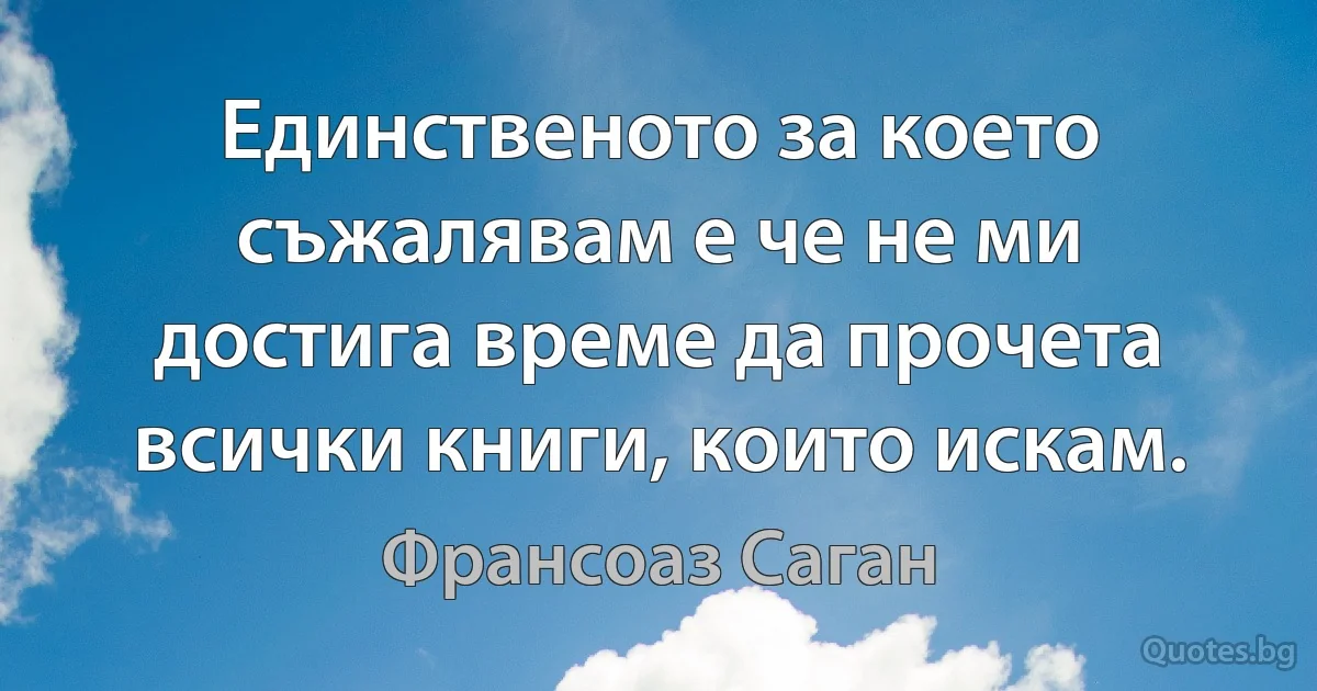 Единственото за което съжалявам е че не ми достига време да прочета всички книги, които искам. (Франсоаз Саган)