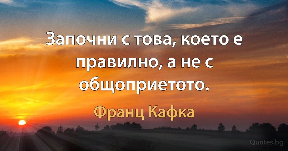 Започни с това, което е правилно, а не с общоприетото. (Франц Кафка)