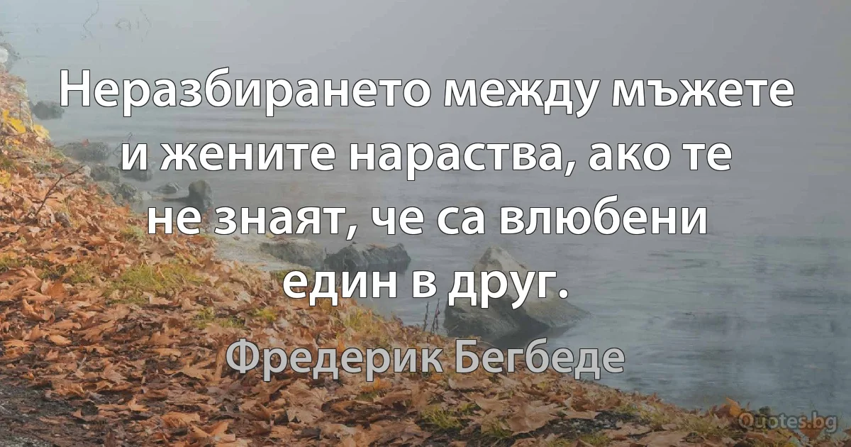 Неразбирането между мъжете и жените нараства, ако те не знаят, че са влюбени един в друг. (Фредерик Бегбеде)