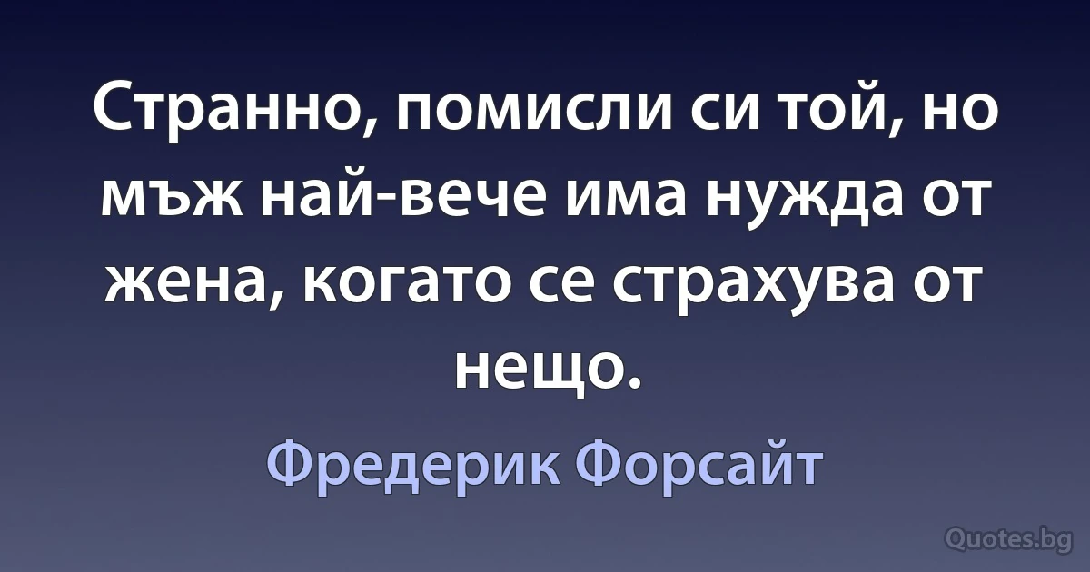 Странно, помисли си той, но мъж най-вече има нужда от жена, когато се страхува от нещо. (Фредерик Форсайт)