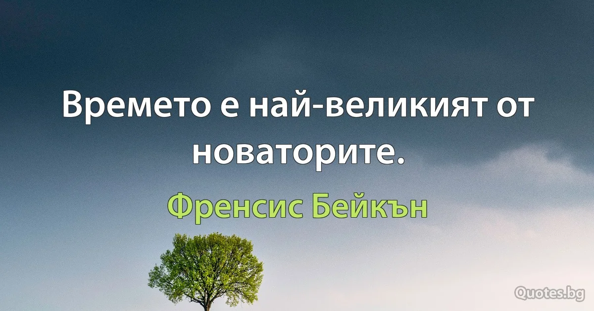 Времето е най-великият от новаторите. (Френсис Бейкън)