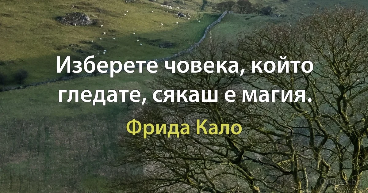 Изберете човека, който гледате, сякаш е магия. (Фрида Кало)