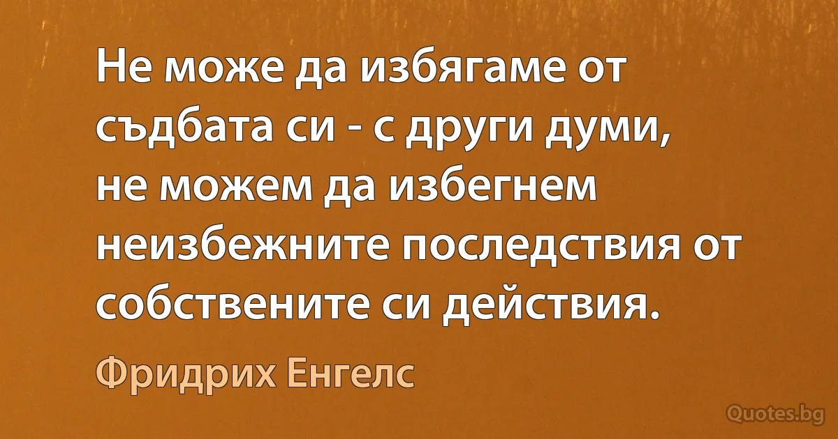 Не може да избягаме от съдбата си - с други думи, не можем да избегнем неизбежните последствия от собствените си действия. (Фридрих Енгелс)