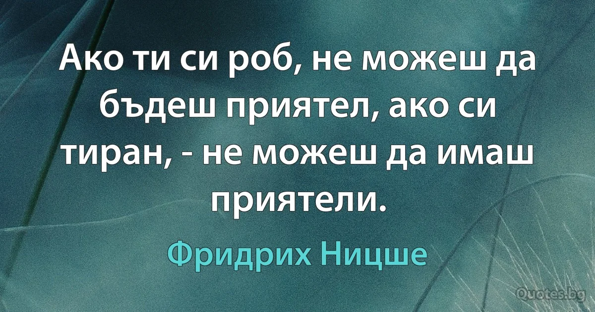 Ако ти си роб, не можеш да бъдеш приятел, ако си тиран, - не можеш да имаш приятели. (Фридрих Ницше)