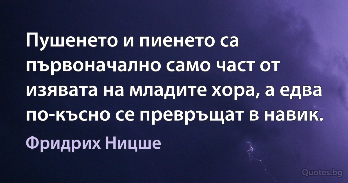 Пушенето и пиенето са първоначално само част от изявата на младите хора, а едва по-късно се превръщат в навик. (Фридрих Ницше)