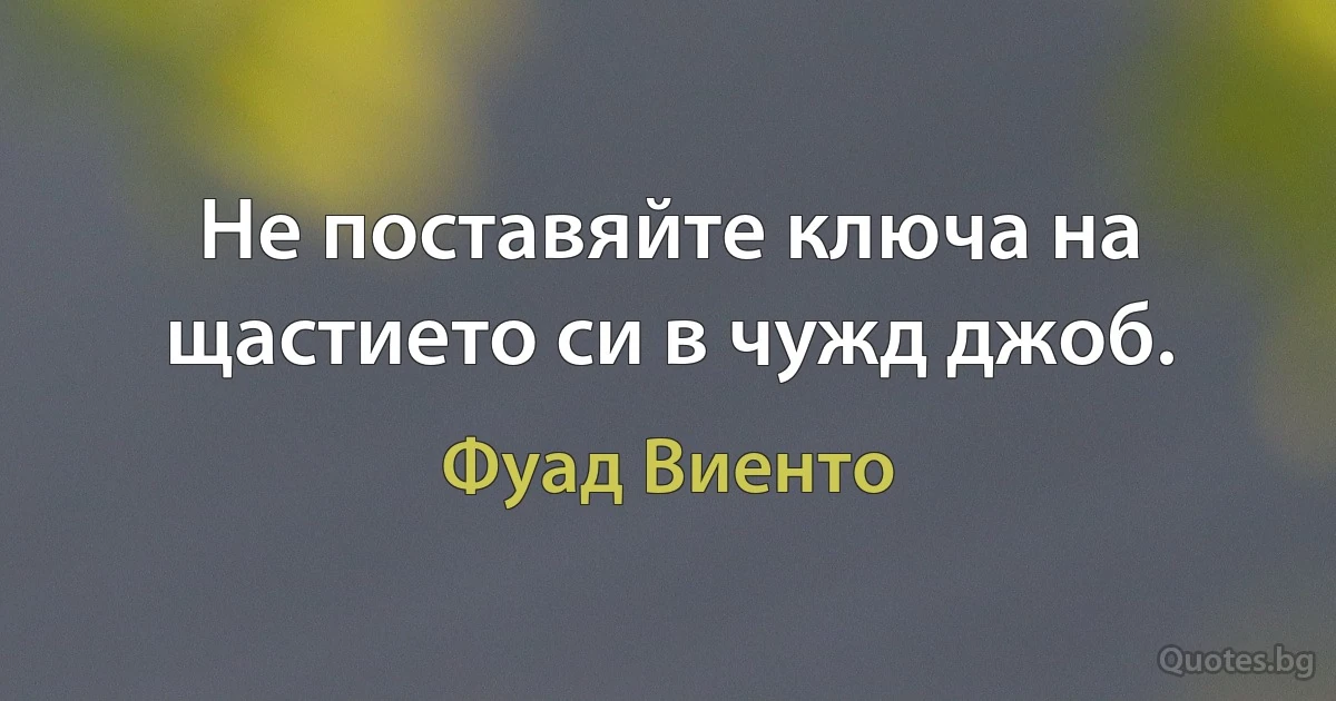 Не поставяйте ключа на щастието си в чужд джоб. (Фуад Виенто)