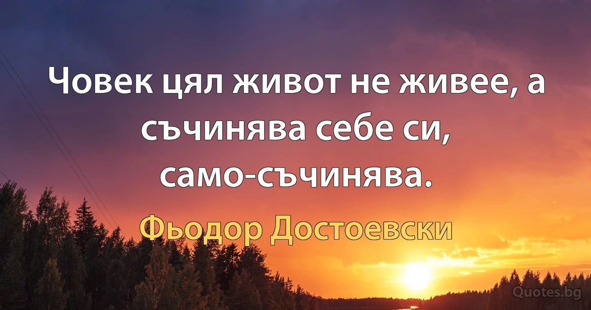 Човек цял живот не живее, а съчинява себе си, само-съчинява. (Фьодор Достоевски)