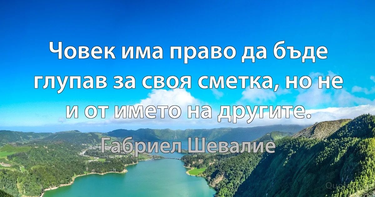 Човек има право да бъде глупав за своя сметка, но не и от името на другите. (Габриел Шевалие)