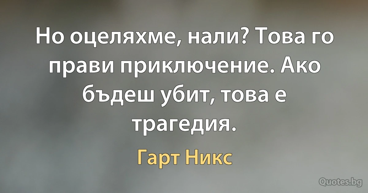 Но оцеляхме, нали? Това го прави приключение. Ако бъдеш убит, това е трагедия. (Гарт Никс)